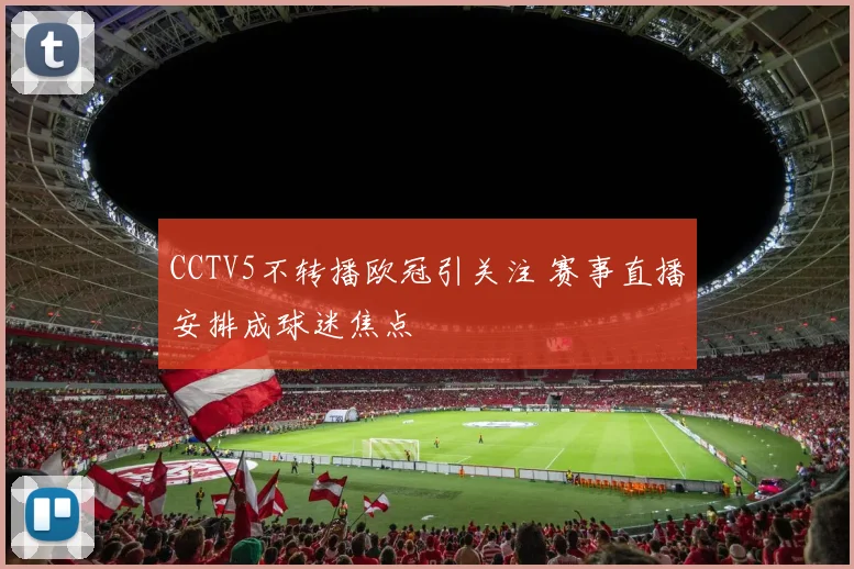 CCTV5不转播欧冠引关注 赛事直播安排成球迷焦点
