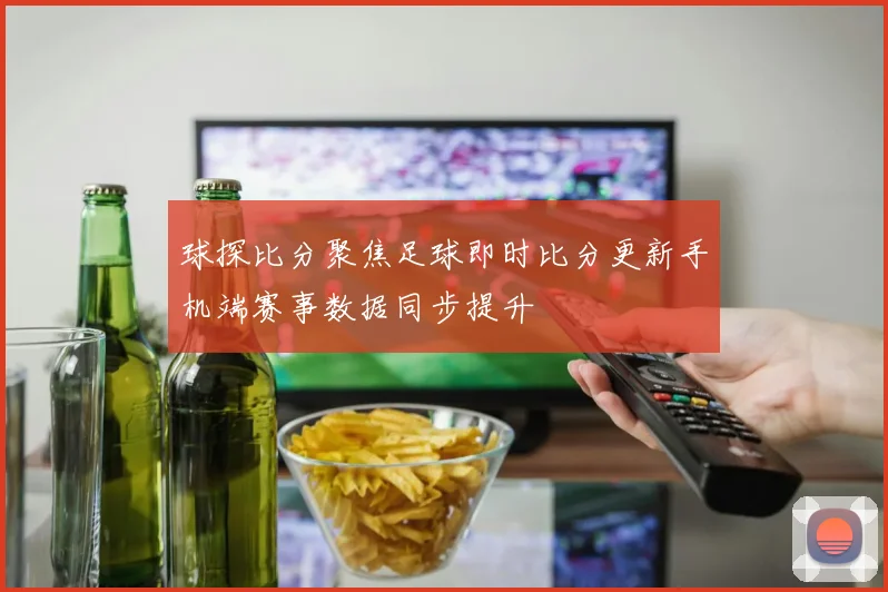 球探比分聚焦足球即时比分更新手机端赛事数据同步提升