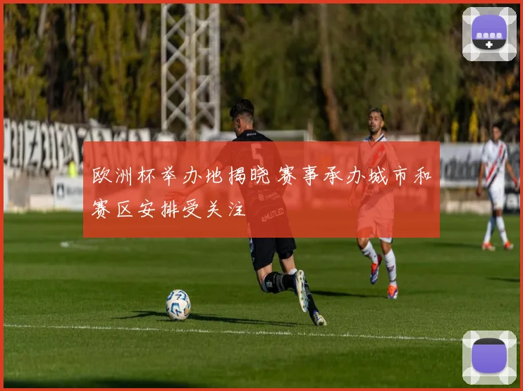欧洲杯举办地揭晓 赛事承办城市和赛区安排受关注