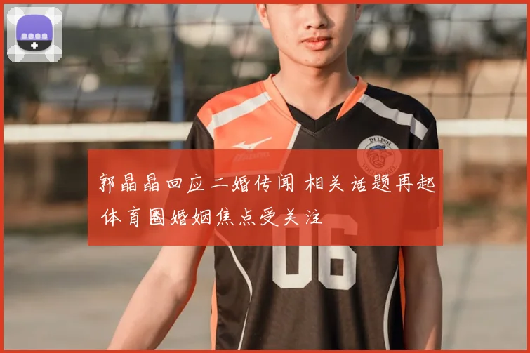 郭晶晶回应二婚传闻 相关话题再起 体育圈婚姻焦点受关注