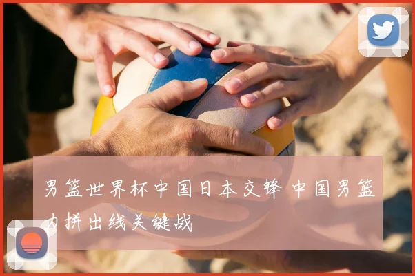 男篮世界杯中国日本交锋 中国男篮力拼出线关键战