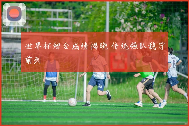世界杯综合成绩揭晓 传统强队稳守前列