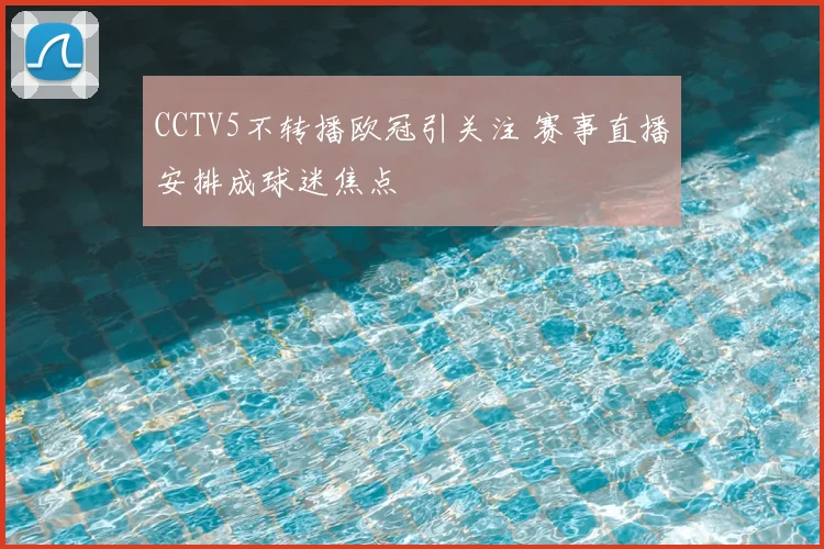 CCTV5不转播欧冠引关注 赛事直播安排成球迷焦点