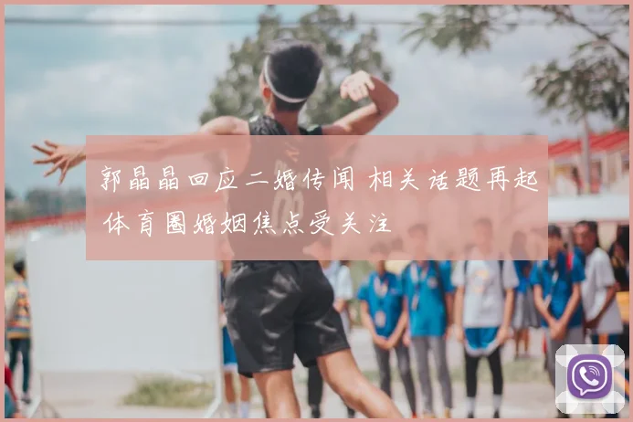 郭晶晶回应二婚传闻 相关话题再起 体育圈婚姻焦点受关注