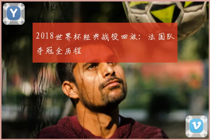 2018世界杯经典战役回放:法国队夺冠全历程