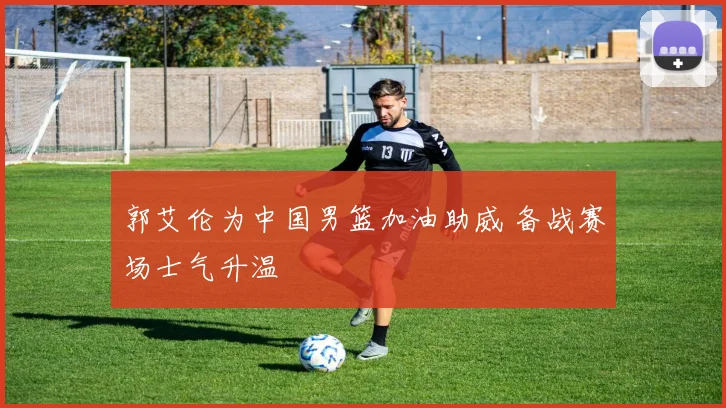 郭艾伦为中国男篮加油助威 备战赛场士气升温