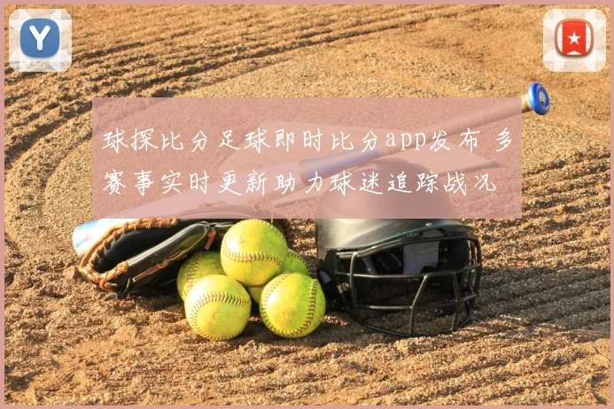 球探比分足球即时比分app发布 多赛事实时更新助力球迷追踪战况