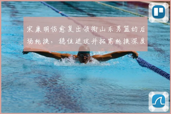 宋康明伤愈复出领衔山东男篮的后场轮换,稳住进攻并拓宽轮换深度